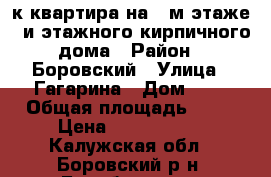 3-к квартира на 4-м этаже 5-и этажного кирпичного дома › Район ­ Боровский › Улица ­ Гагарина › Дом ­ 1 › Общая площадь ­ 63 › Цена ­ 3 100 000 - Калужская обл., Боровский р-н, Балабаново г. Недвижимость » Квартиры продажа   